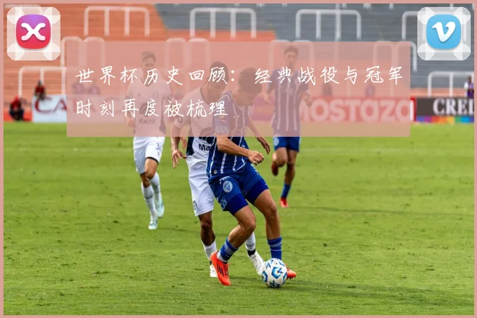 世界杯历史回顾:经典战役与冠军时刻再度被梳理