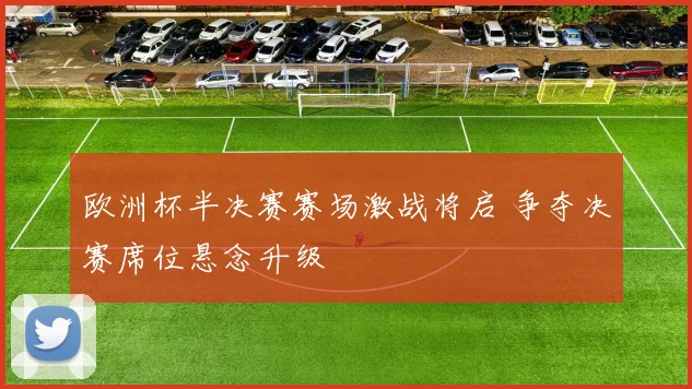 欧洲杯半决赛赛场激战将启 争夺决赛席位悬念升级