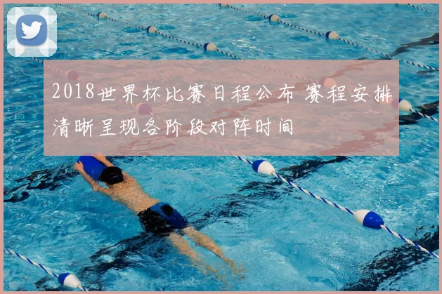 2018世界杯比赛日程公布 赛程安排清晰呈现各阶段对阵时间