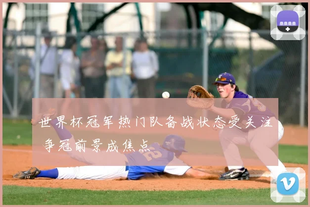 世界杯冠军热门队备战状态受关注 争冠前景成焦点