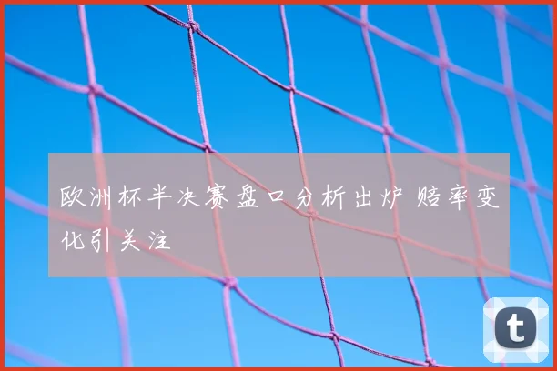 欧洲杯半决赛盘口分析出炉 赔率变化引关注