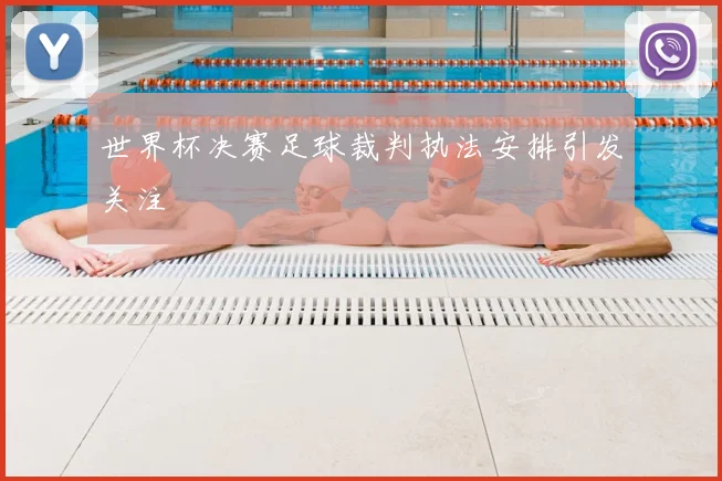 世界杯决赛足球裁判执法安排引发关注