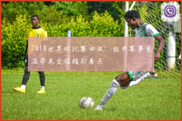 2018世界杯比赛回放:经典赛事重温带来全程精彩看点