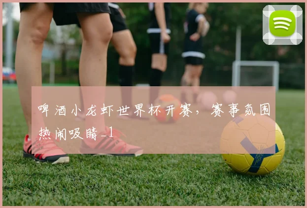 啤酒小龙虾世界杯开赛,赛事氛围热闹吸睛_1