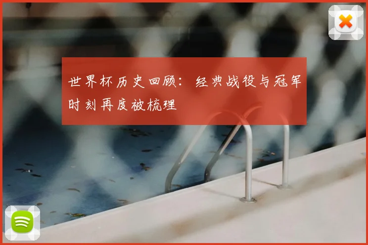 世界杯历史回顾:经典战役与冠军时刻再度被梳理