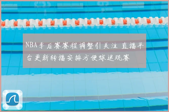 NBA季后赛赛程调整引关注 直播平台更新转播安排方便球迷观赛