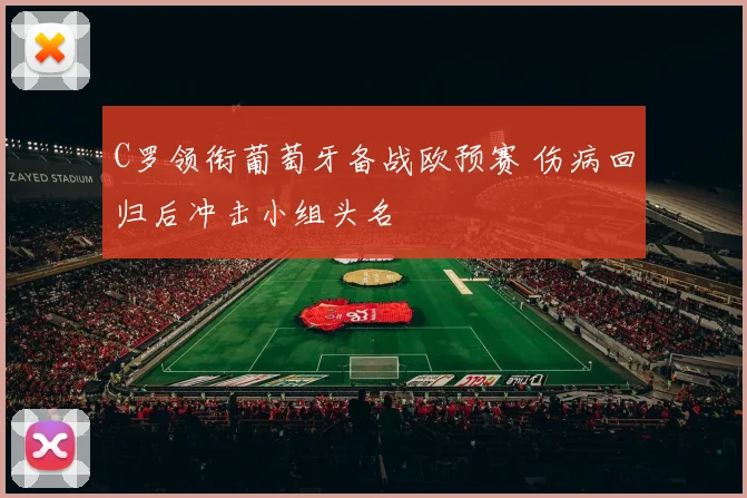 C罗领衔葡萄牙备战欧预赛 伤病回归后冲击小组头名