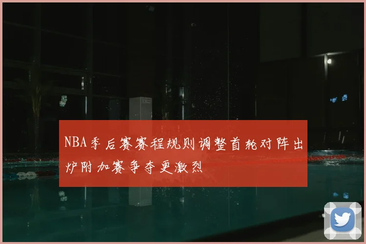 NBA季后赛赛程规则调整首轮对阵出炉附加赛争夺更激烈