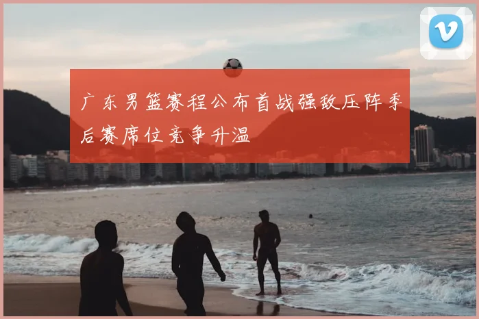 广东男篮赛程公布首战强敌压阵季后赛席位竞争升温