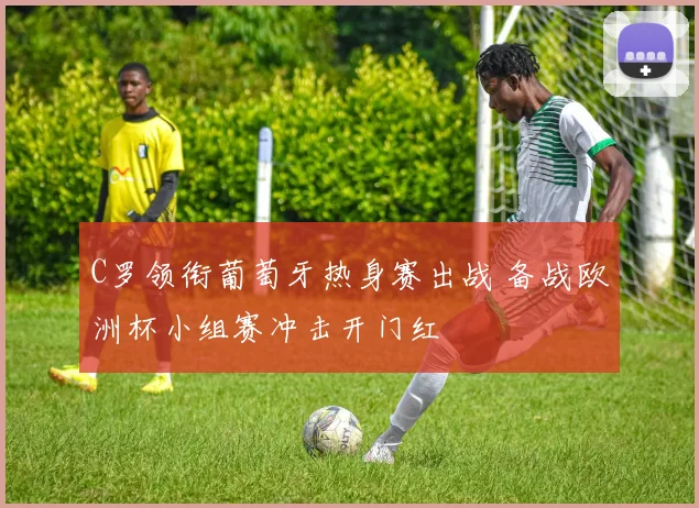 C罗领衔葡萄牙热身赛出战 备战欧洲杯小组赛冲击开门红