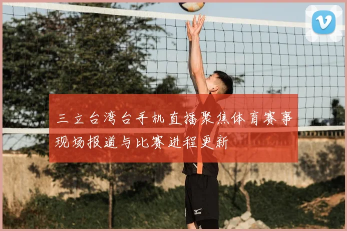 三立台湾台手机直播聚焦体育赛事现场报道与比赛进程更新