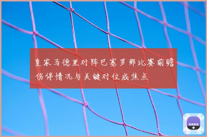 皇家马德里对阵巴塞罗那比赛前瞻 伤停情况与关键对位成焦点