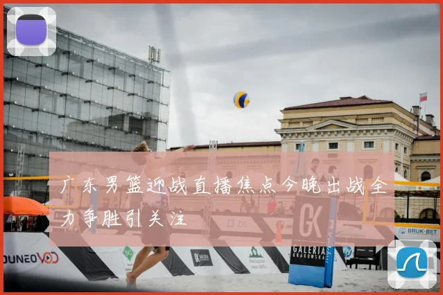 广东男篮迎战直播焦点今晚出战全力争胜引关注