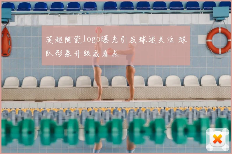 英超陶瓷logo曝光引发球迷关注 球队形象升级成看点