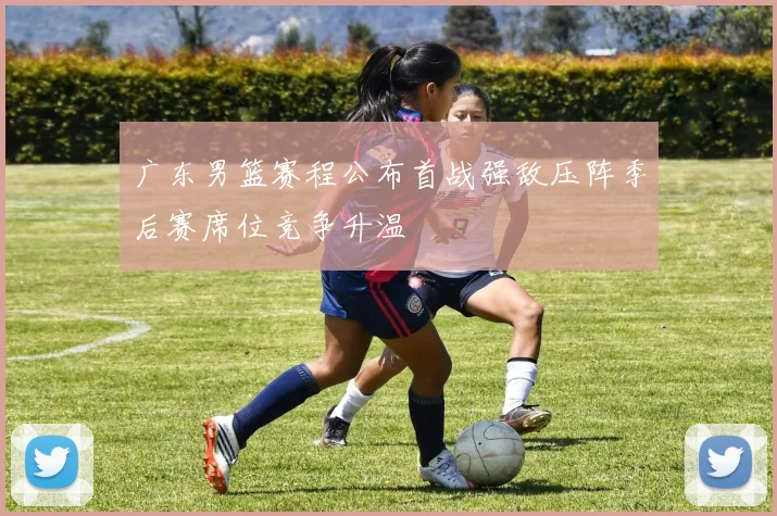 广东男篮赛程公布首战强敌压阵季后赛席位竞争升温
