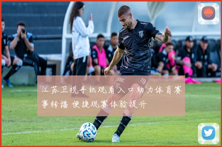 江苏卫视手机观看入口助力体育赛事转播 便捷观赛体验提升
