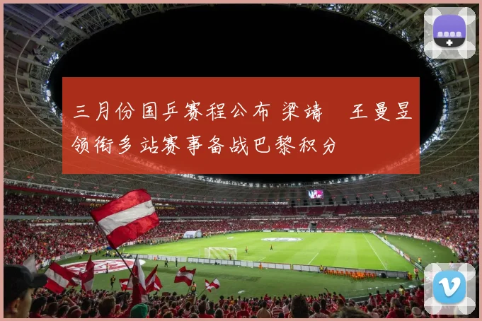 三月份国乒赛程公布 梁靖崑王曼昱领衔多站赛事备战巴黎积分