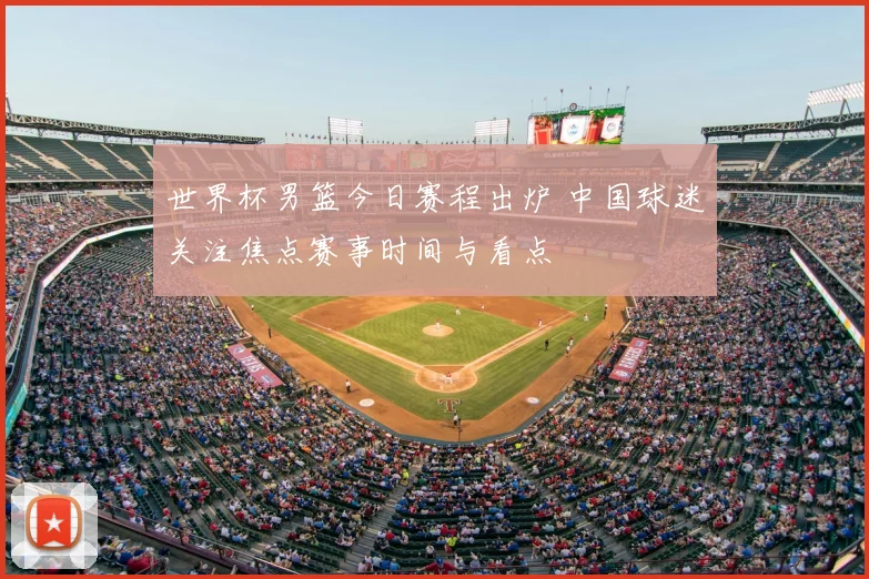 世界杯男篮今日赛程出炉 中国球迷关注焦点赛事时间与看点