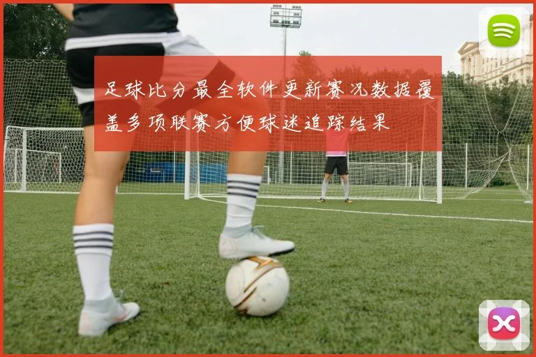 足球比分最全软件更新赛况数据覆盖多项联赛方便球迷追踪结果
