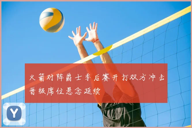 火箭对阵爵士季后赛开打双方冲击晋级席位悬念延续