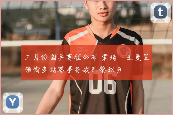 三月份国乒赛程公布 梁靖崑王曼昱领衔多站赛事备战巴黎积分