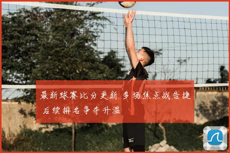 最新球赛比分更新 多场焦点战告捷 后续排名争夺升温