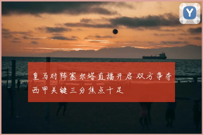 皇马对阵塞尔塔直播开启 双方争夺西甲关键三分焦点十足