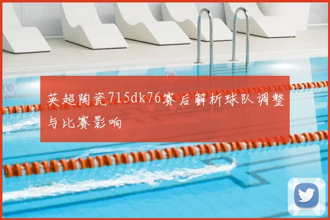 英超陶瓷715dk76赛后解析球队调整与比赛影响
