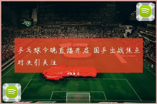 乒乓球今晚直播开启 国乒出战焦点对决引关注