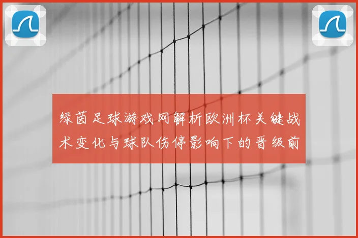 绿茵足球游戏网解析欧洲杯关键战术变化与球队伤停影响下的晋级前景