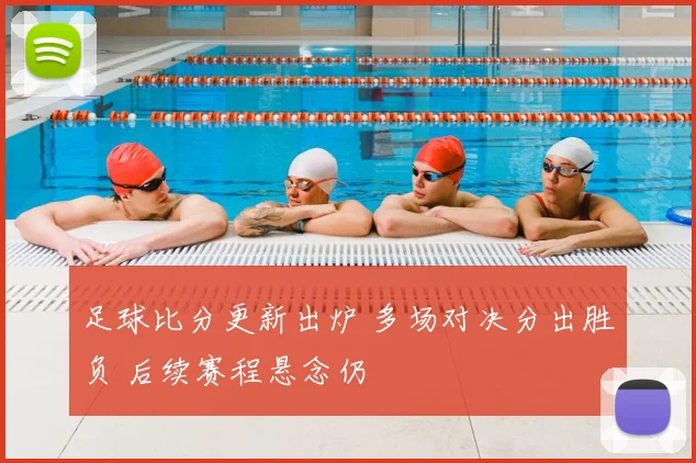 足球比分更新出炉 多场对决分出胜负 后续赛程悬念仍