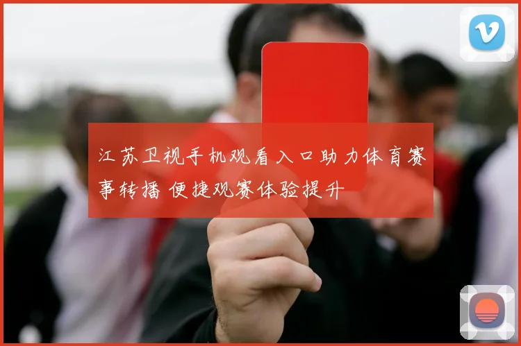 江苏卫视手机观看入口助力体育赛事转播 便捷观赛体验提升