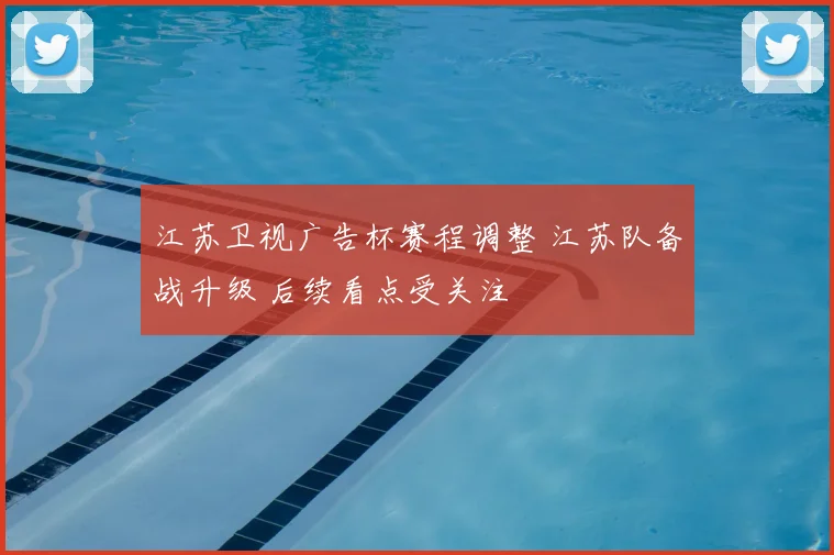 江苏卫视广告杯赛程调整 江苏队备战升级 后续看点受关注