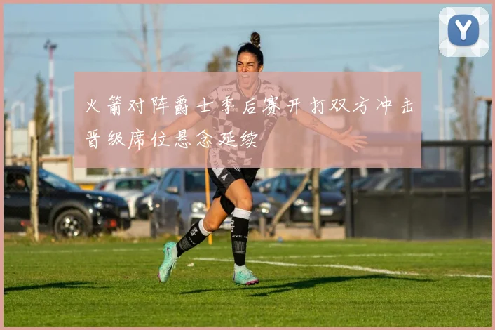 火箭对阵爵士季后赛开打双方冲击晋级席位悬念延续