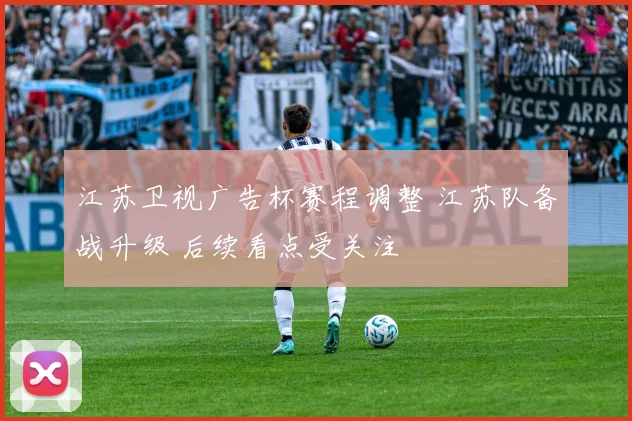 江苏卫视广告杯赛程调整 江苏队备战升级 后续看点受关注