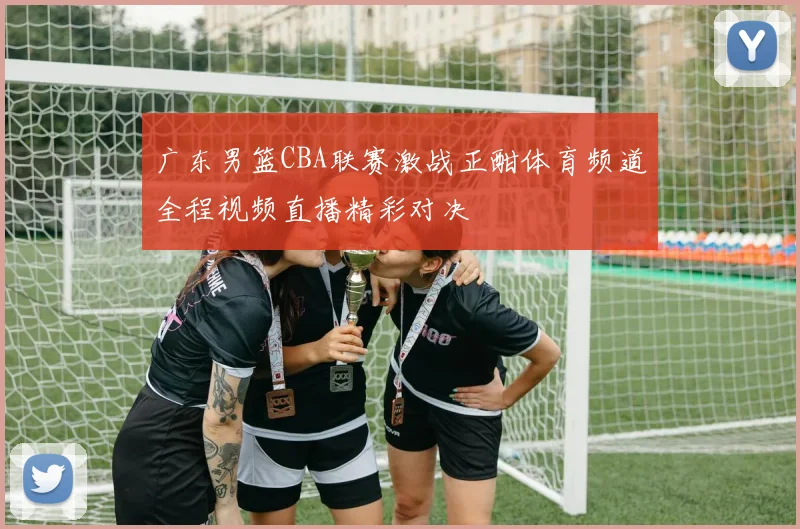 广东男篮CBA联赛激战正酣体育频道全程视频直播精彩对决